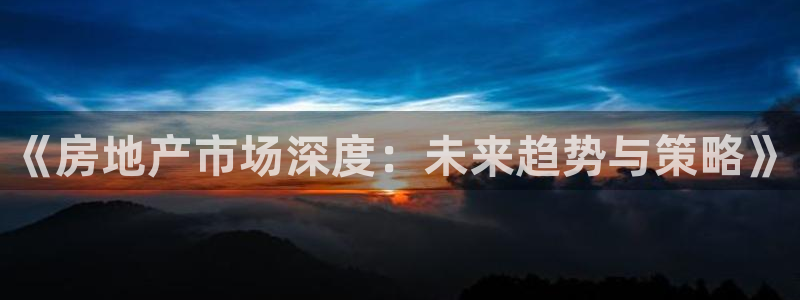 新宝5测速登录：《房地产市场深度：未来趋势与策略》