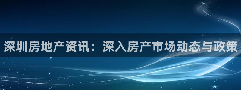 新宝5寂创33300散：深圳房地产资讯：深入房产市场动态与政