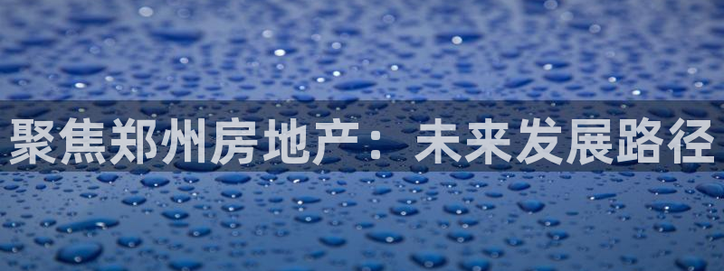 新宝5可靠吗：聚焦郑州房地产：未来发展路径