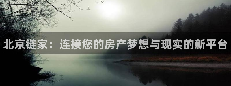 新宝娱乐5：北京链家：连接您的房产梦想与现实的新平台