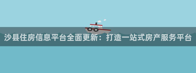 新宝5注册账号：沙县住房信息平台全面更新：打造一站式房产服务