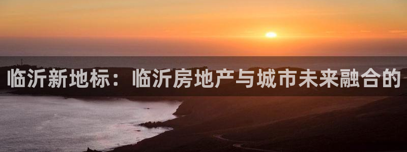 新宝5 888：临沂新地标：临沂房地产与城市未来融合的