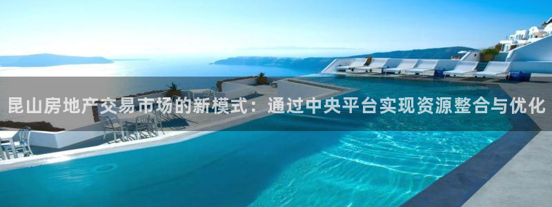 新宝5策略：昆山房地产交易市场的新模式：通过中央平台实现资源