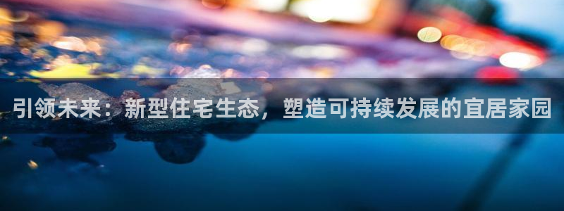 新宝5谠631257：引领未来：新型住宅生态，塑造可持续发展