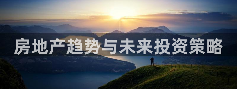 新宝5官网：房地产趋势与未来投资策略