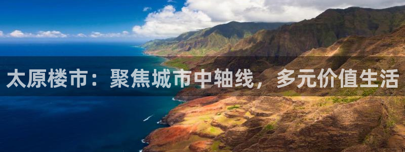 新宝5电脑：太原楼市：聚焦城市中轴线，多元价值生活