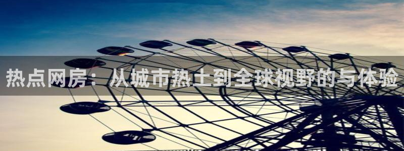 新宝5彩票是正规平台吗：热点网房：从城市热土到全球视野的与体