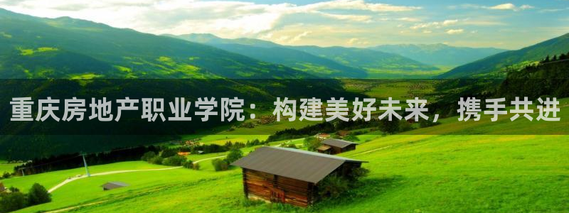 新宝5测速在线：重庆房地产职业学院：构建美好未来，携手共进