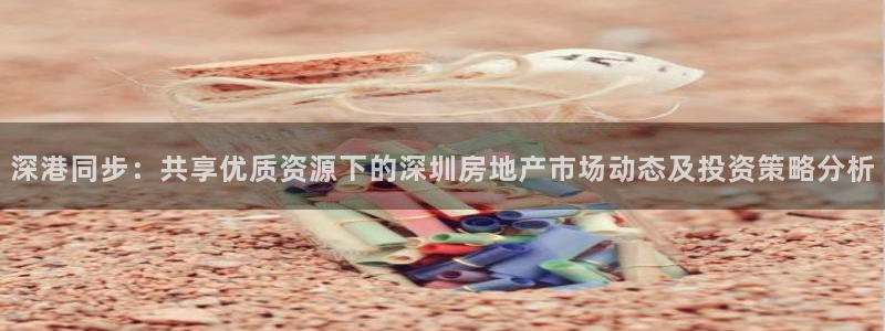 新宝5测速平台登录：深港同步：共享优质资源下的深圳房地产市场