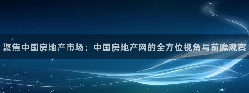 新宝5娱乐方：聚焦中国房地产市场：中国房地产网的全方位视角与