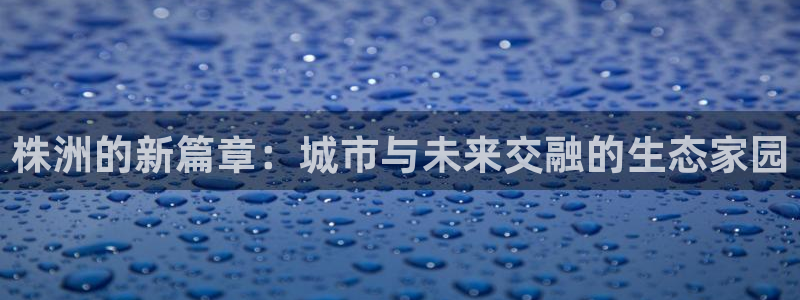 新宝5d：株洲的新篇章：城市与未来交融的生态家园