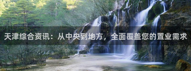 新宝5娱乐登录：天津综合资讯：从中央到地方，全面覆盖您的置业