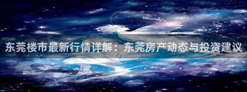 新宝5户端：东莞楼市最新行情详解：东莞房产动态与投资建议