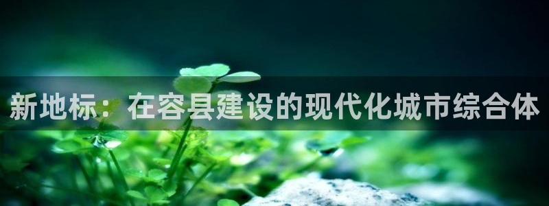 新宝5登录不了：新地标：在容县建设的现代化城市综合体