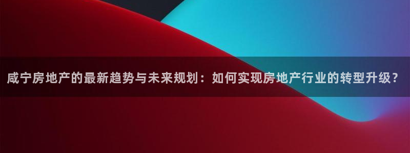 新宝5下载测试：咸宁房地产的最新趋势与未来规划：如何实现房地