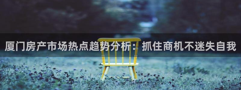 新宝5王问74OOO5：厦门房产市场热点趋势分析：抓住商机不