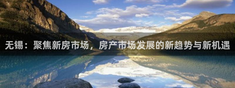 新宝5软件下载：无锡：聚焦新房市场，房产市场发展的新趋势与新