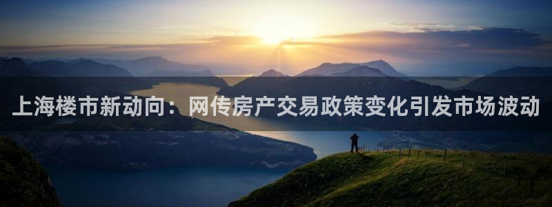 新宝5下载网址：上海楼市新动向：网传房产交易政策变化引发市场