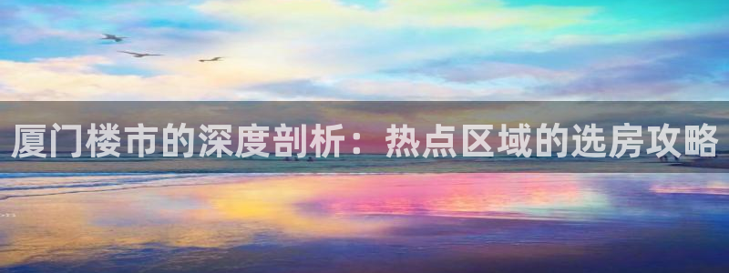 新宝5可靠吗：厦门楼市的深度剖析：热点区域的选房攻略