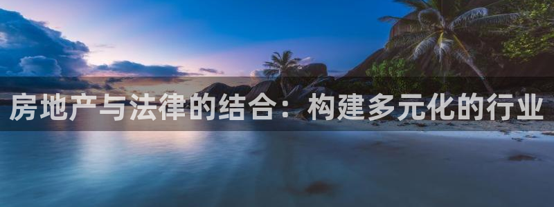 新宝5唯一：房地产与法律的结合：构建多元化的行业
