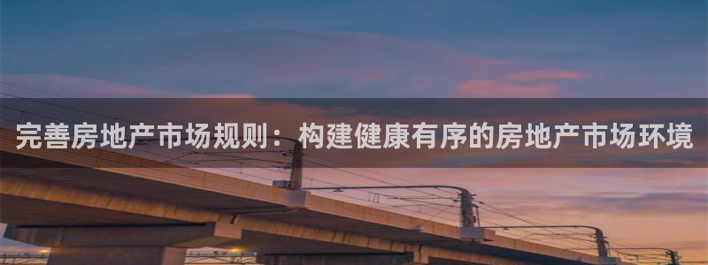 新宝5登录：完善房地产市场规则：构建健康有序的房地产市场环境