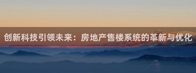 新宝5注册首页：创新科技引领未来：房地产售楼系统的革新与优化