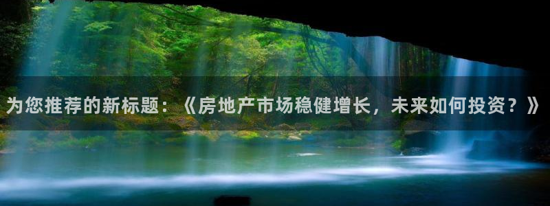 新宝5可靠吗：为您推荐的新标题：《房地产市场稳健增长，未来如