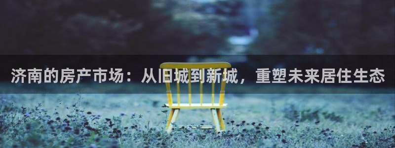 新宝5彩票娱乐平台：济南的房产市场：从旧城到新城，重塑未来居
