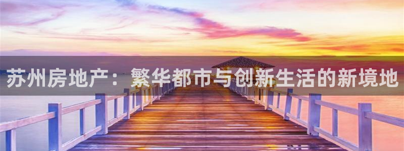 新宝5注册：苏州房地产：繁华都市与创新生活的新境地