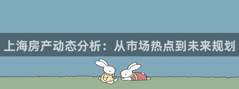 新宝5如何注册：上海房产动态分析：从市场热点到未来规划