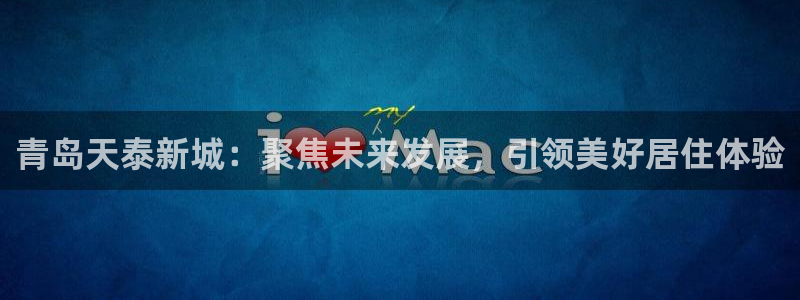 新宝5下载app：青岛天泰新城：聚焦未来发展，引领美好居住体