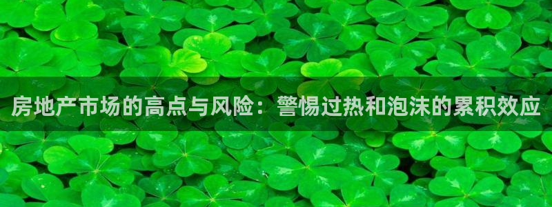 新宝5官网霸：房地产市场的高点与风险：警惕过热和泡沫的累积效