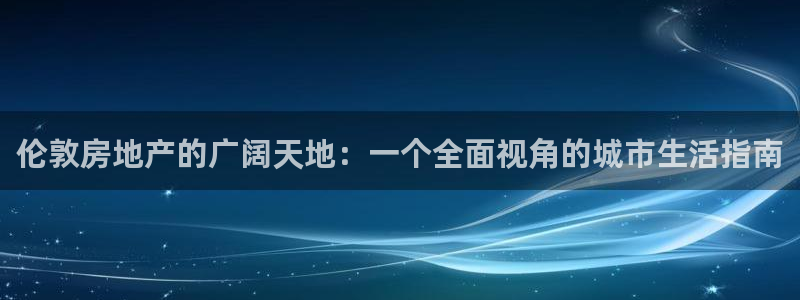 新宝5娱乐登录：伦敦房地产的广阔天地：一个全面视角的城市生活