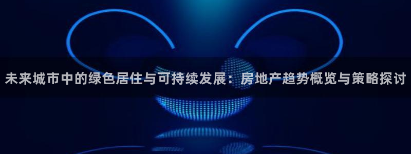 新宝5秒开：未来城市中的绿色居住与可持续发展：房地产趋势概览