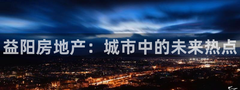 新宝5注册账号：益阳房地产：城市中的未来热点