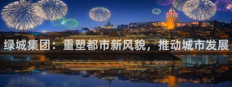 新宝5手机下载：绿城集团：重塑都市新风貌，推动城市发展