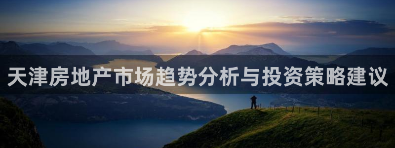 新宝5下载app：天津房地产市场趋势分析与投资策略建议