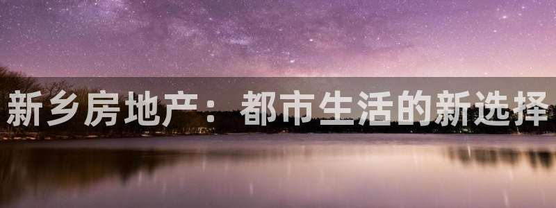 新宝5娱乐学：新乡房地产：都市生活的新选择