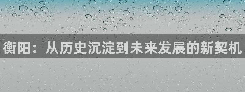 新宝6霸哥5：衡阳：从历史沉淀到未来发展的新契机