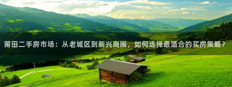 新宝5登录注册：莆田二手房市场：从老城区到新兴商圈，如何选择