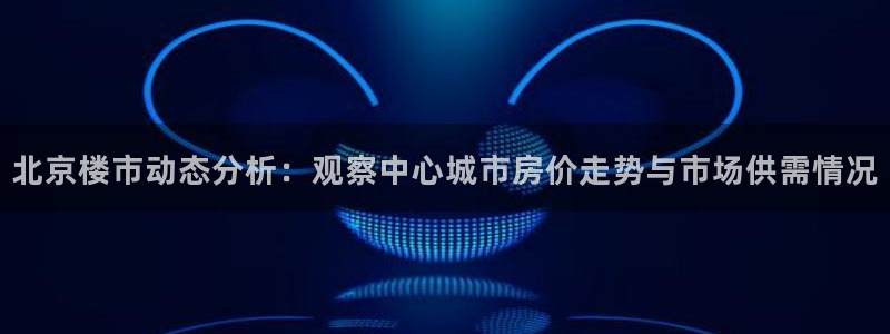 新宝5台卡：北京楼市动态分析：观察中心城市房价走势与市场供需