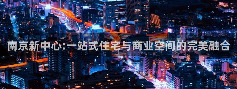 新宝5娱乐平台：南京新中心:一站式住宅与商业空间的完美融合