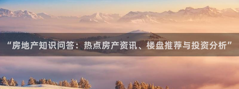 新宝5为啥开：“房地产知识问答：热点房产资讯、楼盘推荐与投资
