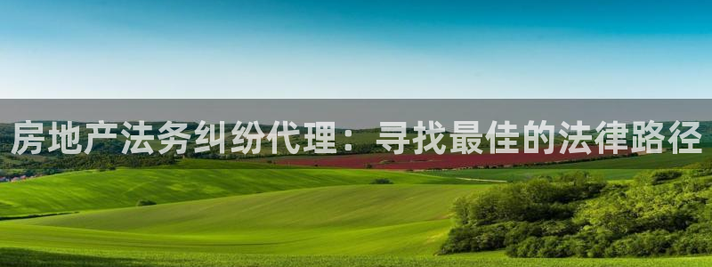新宝5娱乐注：房地产法务纠纷代理：寻找最佳的法律路径