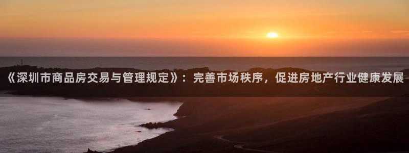 新宝5开好：《深圳市商品房交易与管理规定》：完善市场秩序，促