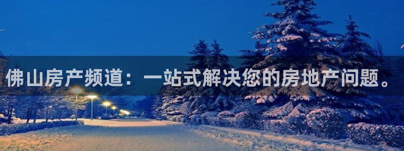 新宝5谠631257：佛山房产频道：一站式解决您的房地产问题