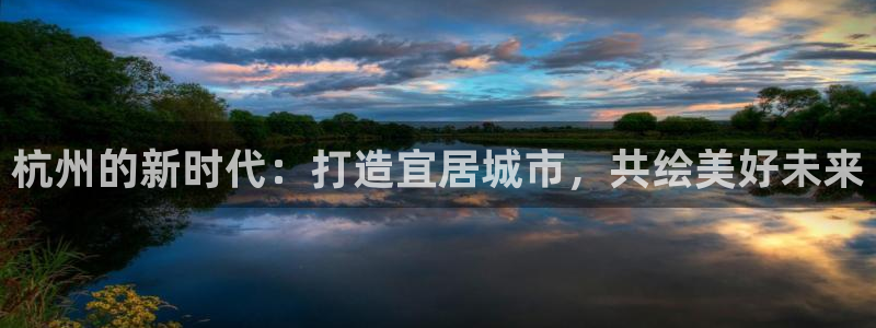 新宝5娱乐多：杭州的新时代：打造宜居城市，共绘美好未来
