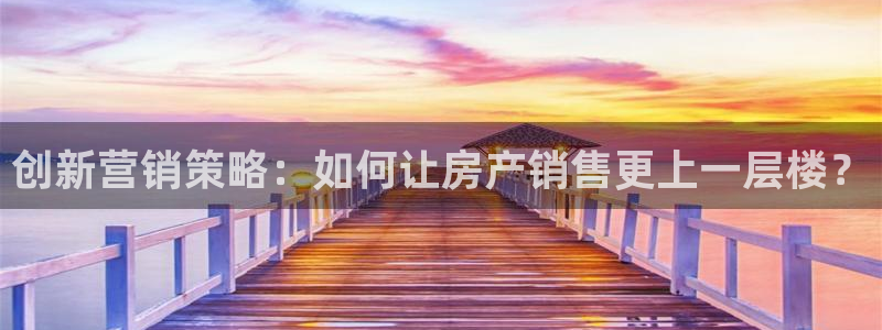 新宝5官网app：创新营销策略：如何让房产销售更上一层楼？