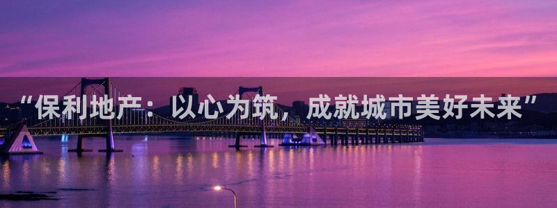 新宝测速5：“保利地产：以心为筑，成就城市美好未来”