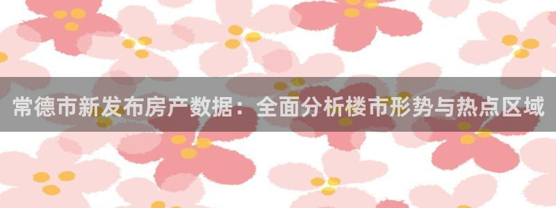 新宝rm5：常德市新发布房产数据：全面分析楼市形势与热点区域